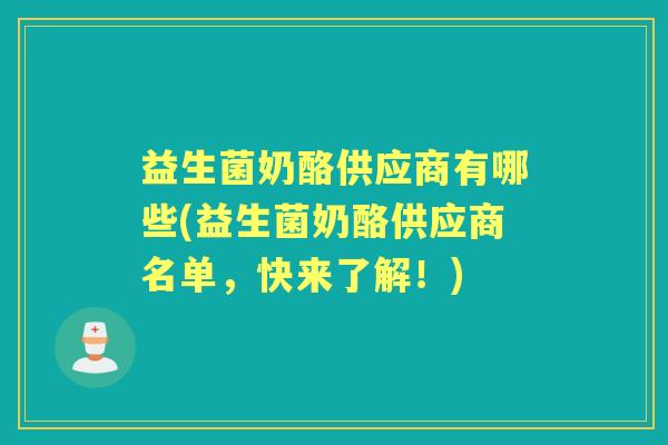 益生菌奶酪供应商有哪些(益生菌奶酪供应商名单,快来了解!) 益生菌奶酪供应商有哪些(益生菌奶酪供应商名单,快来了解!)