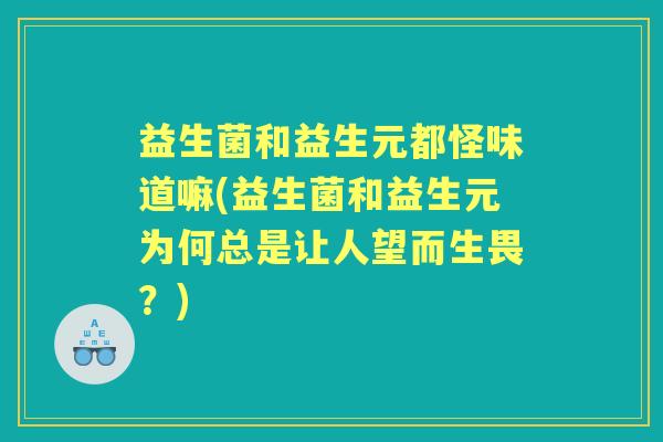 益生菌和益生元都怪味道嘛(益生菌和益生元为何总是让人望而生畏?) 益生菌和益生元都怪味道嘛(益生菌和益生元为何总是让人望而生畏?)