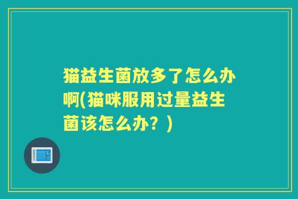 猫益生菌放多了怎么办啊(猫咪服用过量益生菌该怎么办?) 猫益生菌放多了怎么办啊(猫咪服用过量益生菌该怎么办?)