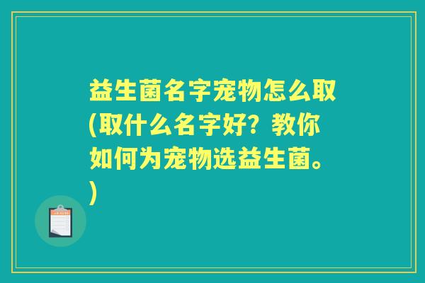 益生菌名字宠物怎么取(取什么名字好?教你如何为宠物选益生菌。) 益生菌名字宠物怎么取(取什么名字好?教你如何为宠物选益生菌。)