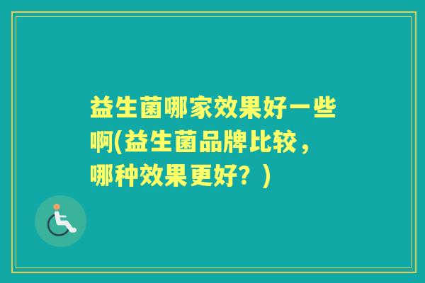 益生菌哪家效果好一些啊(益生菌品牌比较,哪种效果更好?) 益生菌哪家效果好一些啊(益生菌品牌比较,哪种效果更好?)