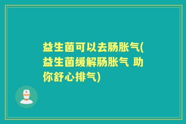 益生菌可以去肠(益生菌缓解肠 助你舒心排气) 益生菌可以去肠(益生菌缓解肠 助你舒心排气)