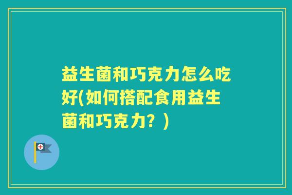 益生菌和巧克力怎么吃好(如何搭配食用益生菌和巧克力?) 益生菌和巧克力怎么吃好(如何搭配食用益生菌和巧克力?)