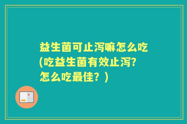 益生菌可止泻嘛怎么吃(吃益生菌有效止泻?怎么吃佳?) 益生菌可止泻嘛怎么吃(吃益生菌有效止泻?怎么吃佳?)