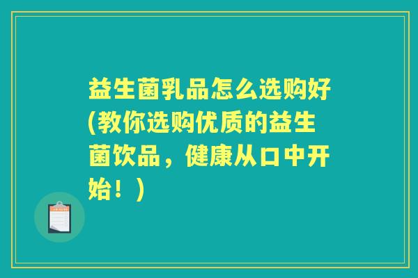 益生菌乳品怎么选购好(教你选购优质的益生菌饮品,健康从口中开始!) 益生菌乳品怎么选购好(教你选购优质的益生菌饮品,健康从口中开始!)