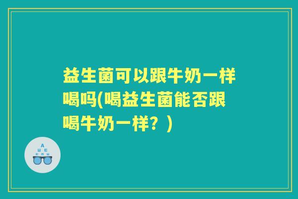 益生菌可以跟牛奶一样喝吗(喝益生菌能否跟喝牛奶一样?) 益生菌可以跟牛奶一样喝吗(喝益生菌能否跟喝牛奶一样?)