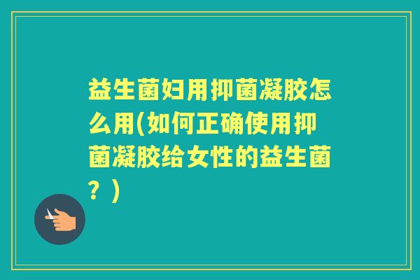 益生菌妇用抑菌凝胶怎么用(如何正确使用抑菌凝胶给女性的益生菌？)