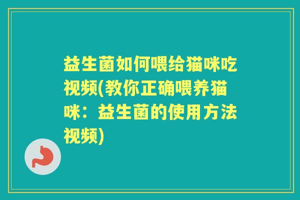 益生菌如何喂给猫咪吃视频(教你正确喂养猫咪:益生菌的使用方法视频) 益生菌如何喂给猫咪吃视频(教你正确喂养猫咪:益生菌的使用方法视频)