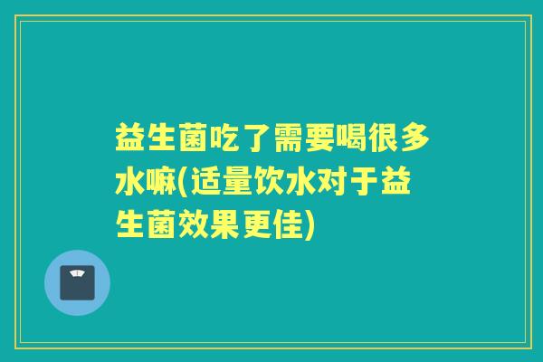 益生菌吃了需要喝很多水嘛(适量饮水对于益生菌效果更佳)