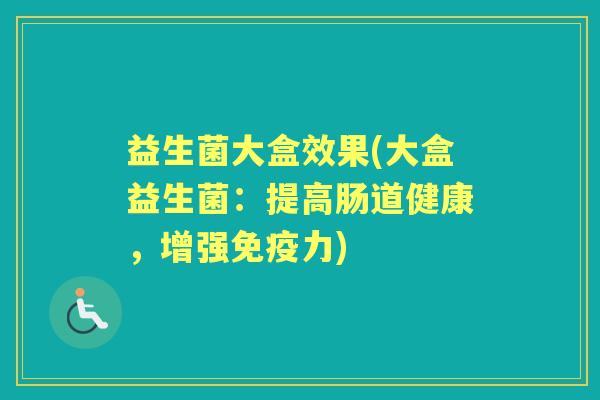 益生菌大盒效果(大盒益生菌:提高肠道健康,增强力) 益生菌大盒效果(大盒益生菌:提高肠道健康,增强力)