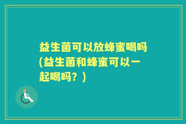 益生菌可以放蜂蜜喝吗(益生菌和蜂蜜可以一起喝吗?) 益生菌可以放蜂蜜喝吗(益生菌和蜂蜜可以一起喝吗?)