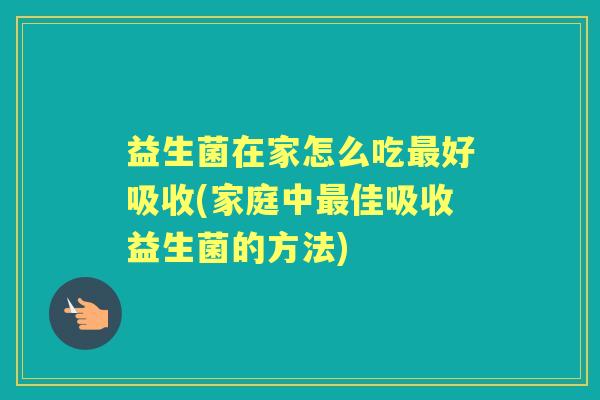 益生菌在家怎么吃好吸收(家庭中佳吸收益生菌的方法) 益生菌在家怎么吃好吸收(家庭中佳吸收益生菌的方法)