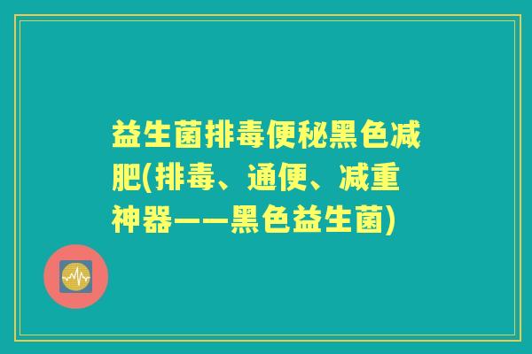 益生菌黑色(、通便、减重神器——黑色益生菌)