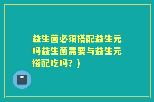 益生菌必须搭配益生元吗益生菌需要与益生元搭配吃吗?) 益生菌必须搭配益生元吗益生菌需要与益生元搭配吃吗?)