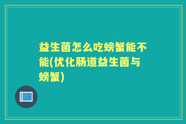 益生菌怎么吃螃蟹能不能(优化肠道益生菌与螃蟹) 益生菌怎么吃螃蟹能不能(优化肠道益生菌与螃蟹)