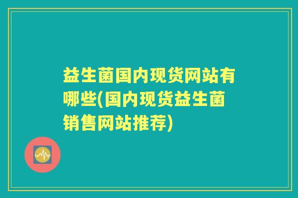 益生菌国内现货网站有哪些(国内现货益生菌销售网站推荐) 益生菌国内现货网站有哪些(国内现货益生菌销售网站推荐)