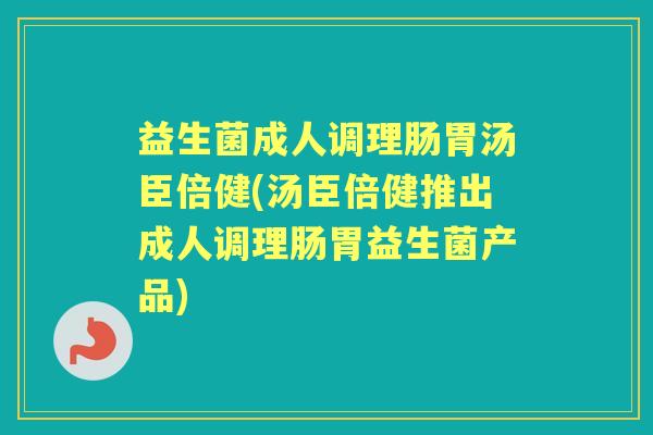益生菌成人调理肠胃汤臣倍健(汤臣倍健推出成人调理肠胃益生菌产品) 益生菌成人调理肠胃汤臣倍健(汤臣倍健推出成人调理肠胃益生菌产品)