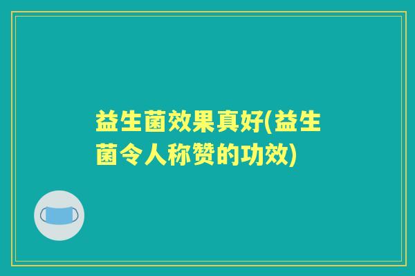 益生菌效果真好(益生菌令人称赞的功效) 益生菌效果真好(益生菌令人称赞的功效)