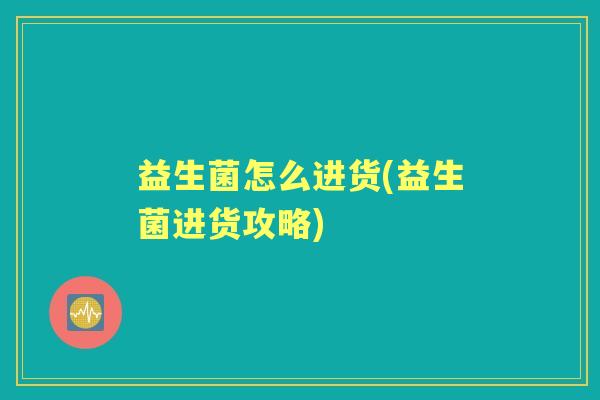 益生菌怎么进货(益生菌进货攻略)