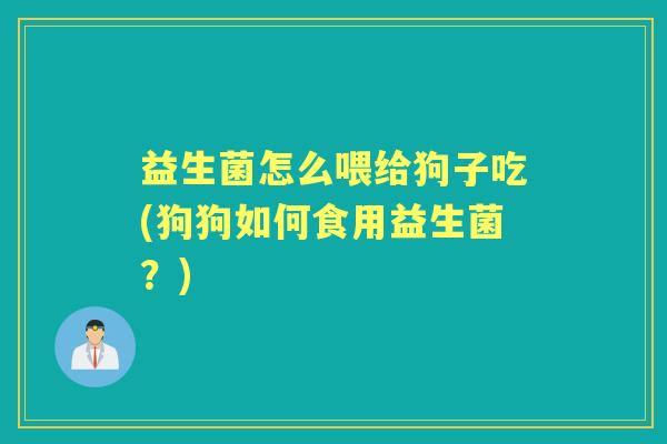 益生菌怎么喂给狗子吃(狗狗如何食用益生菌?) 益生菌怎么喂给狗子吃(狗狗如何食用益生菌?)