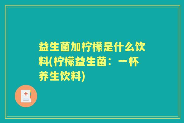 益生菌加柠檬是什么饮料(柠檬益生菌:一杯养生饮料) 益生菌加柠檬是什么饮料(柠檬益生菌:一杯养生饮料)