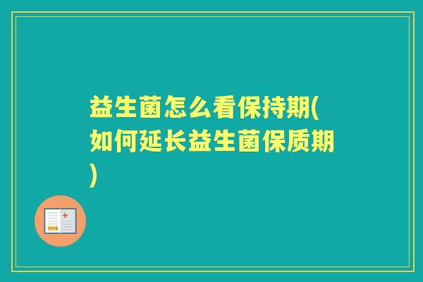 益生菌怎么看保持期(如何延长益生菌保质期)