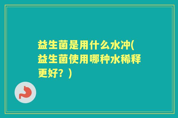 益生菌是用什么水冲(益生菌使用哪种水稀释更好?) 益生菌是用什么水冲(益生菌使用哪种水稀释更好?)