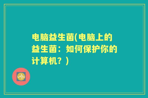 电脑益生菌(电脑上的益生菌:如何保护你的计算机?) 电脑益生菌(电脑上的益生菌:如何保护你的计算机?)