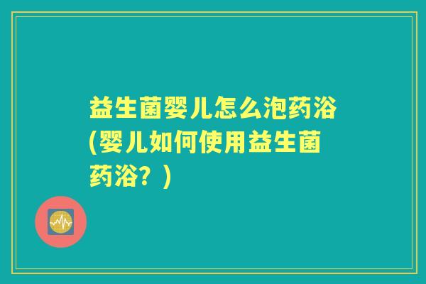 益生菌婴儿怎么泡药浴(婴儿如何使用益生菌药浴?) 益生菌婴儿怎么泡药浴(婴儿如何使用益生菌药浴?)