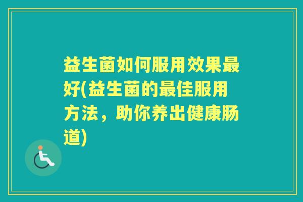 益生菌如何服用效果好(益生菌的佳服用方法,助你养出健康肠道) 益生菌如何服用效果好(益生菌的佳服用方法,助你养出健康肠道)