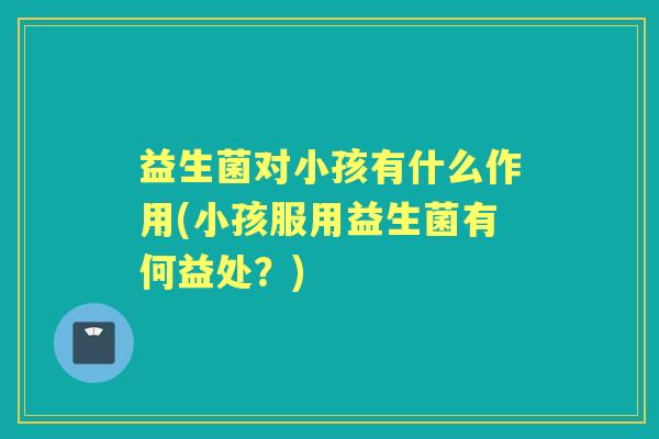 益生菌对小孩有什么作用(小孩服用益生菌有何益处?) 益生菌对小孩有什么作用(小孩服用益生菌有何益处?)