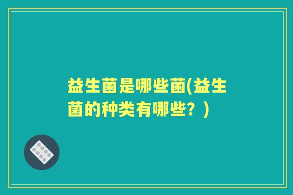 益生菌是哪些菌(益生菌的种类有哪些？)