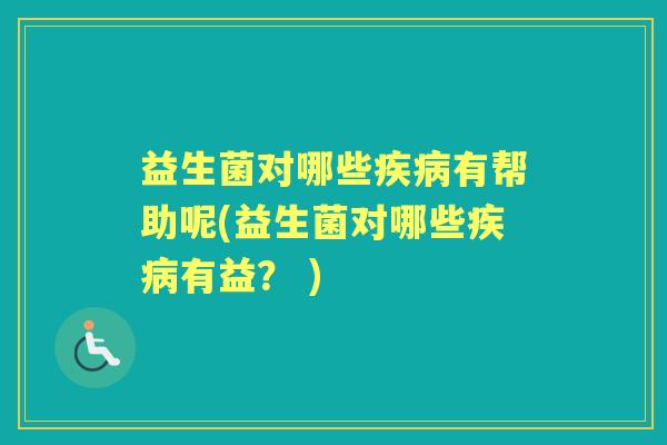 益生菌对哪些有帮助呢(益生菌对哪些有益? ) 益生菌对哪些有帮助呢(益生菌对哪些有益? )