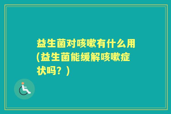 益生菌对有什么用(益生菌能缓解症状吗?) 益生菌对有什么用(益生菌能缓解症状吗?)