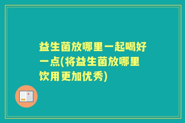 益生菌放哪里一起喝好一点(将益生菌放哪里饮用更加优秀) 益生菌放哪里一起喝好一点(将益生菌放哪里饮用更加优秀)