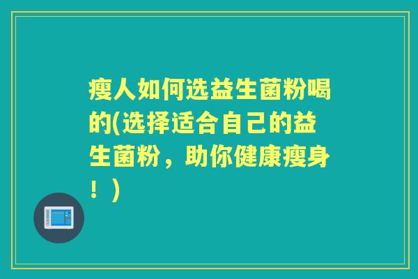 瘦人如何选益生菌粉喝的(选择适合自己的益生菌粉，助你健康瘦身！)