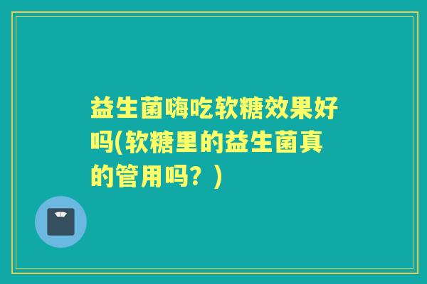 益生菌嗨吃软糖效果好吗(软糖里的益生菌真的管用吗？)