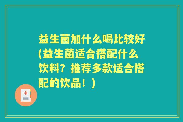 益生菌加什么喝比较好(益生菌适合搭配什么饮料?推荐多款适合搭配的饮品!) 益生菌加什么喝比较好(益生菌适合搭配什么饮料?推荐多款适合搭配的饮品!)