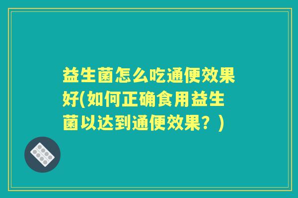 益生菌怎么吃通便效果好(如何正确食用益生菌以达到通便效果?) 益生菌怎么吃通便效果好(如何正确食用益生菌以达到通便效果?)