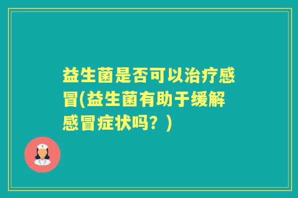 益生菌是否可以(益生菌有助于缓解症状吗?) 益生菌是否可以(益生菌有助于缓解症状吗?)