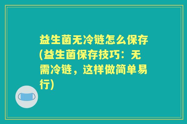 益生菌无冷链怎么保存(益生菌保存技巧:无需冷链,这样做简单易行) 益生菌无冷链怎么保存(益生菌保存技巧:无需冷链,这样做简单易行)