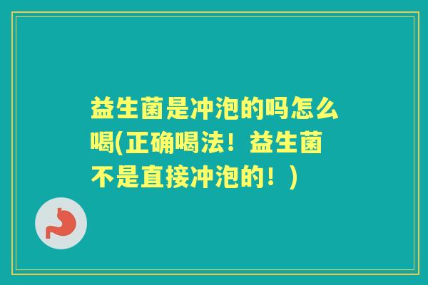 益生菌是冲泡的吗怎么喝(正确喝法!益生菌不是直接冲泡的!) 益生菌是冲泡的吗怎么喝(正确喝法!益生菌不是直接冲泡的!)