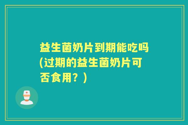 益生菌奶片到期能吃吗(过期的益生菌奶片可否食用?) 益生菌奶片到期能吃吗(过期的益生菌奶片可否食用?)