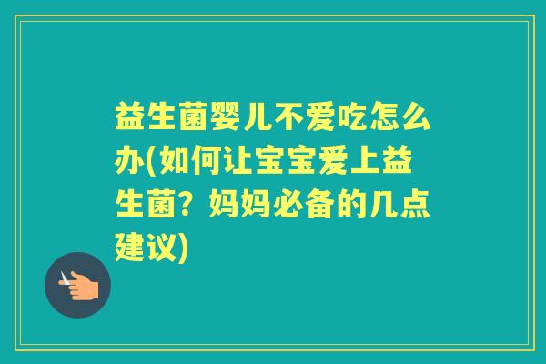 益生菌婴儿不爱吃怎么办(如何让宝宝爱上益生菌?妈妈必备的几点建议) 益生菌婴儿不爱吃怎么办(如何让宝宝爱上益生菌?妈妈必备的几点建议)