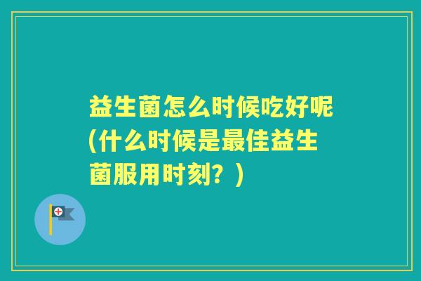益生菌怎么时候吃好呢(什么时候是佳益生菌服用时刻？)