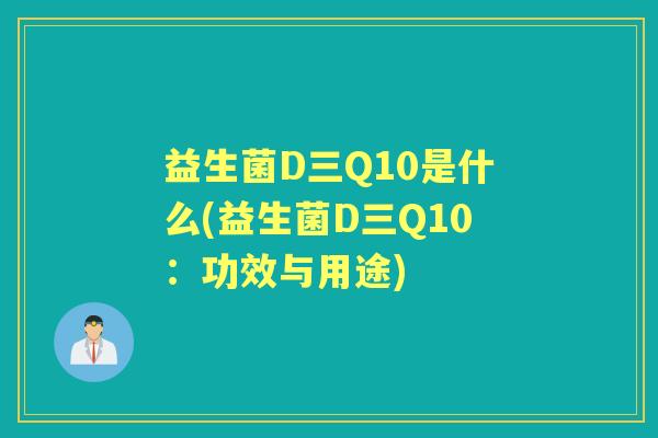益生菌D三Q10是什么(益生菌D三Q10:功效与用途) 益生菌D三Q10是什么(益生菌D三Q10:功效与用途)