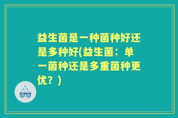 益生菌是一种菌种好还是多种好(益生菌：单一菌种还是多重菌种更优？)