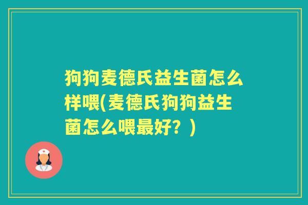 狗狗麦德氏益生菌怎么样喂(麦德氏狗狗益生菌怎么喂好?) 狗狗麦德氏益生菌怎么样喂(麦德氏狗狗益生菌怎么喂好?)