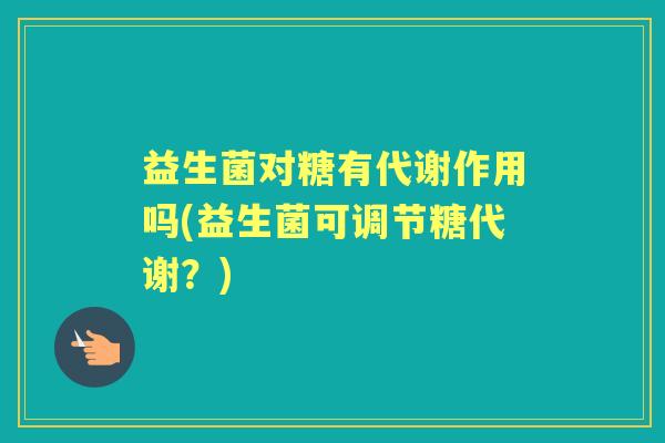 益生菌对糖有代谢作用吗(益生菌可调节糖代谢？)
