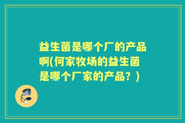 益生菌是哪个厂的产品啊(何家牧场的益生菌是哪个厂家的产品？)